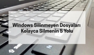 Windows Silinmeyen Dosyaları Kolayca Silmenin 5 Yolu
