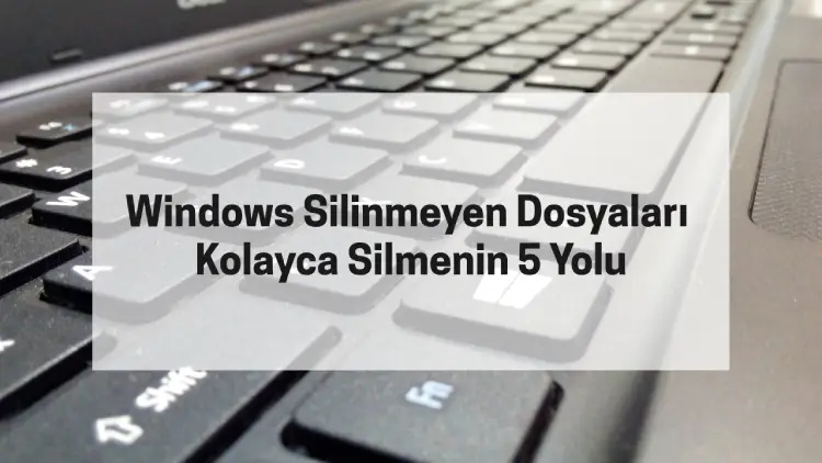 Windows Silinmeyen Dosyaları Kolayca Silmenin 5 Yolu