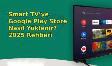 Smart TV’ye Google Play Store Nasıl Yüklenir? 2025 Rehberi